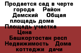 Продается сад в черте города  › Район ­ Демский  › Общая площадь дома ­ 70 › Площадь участка ­ 300 › Цена ­ 1 960 000 - Башкортостан респ. Недвижимость » Дома, коттеджи, дачи продажа   . Башкортостан респ.